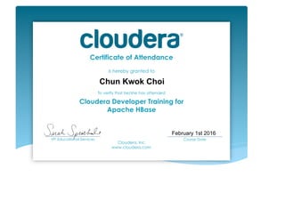 Certificate of Attendance
is hereby granted to
To verify that he/she has attended
Cloudera Developer Training for
Apache HBase
Cloudera, Inc.
www.cloudera.com
___________________________
VP, Educational Services
___________________________
Course Date	
  
Chun Kwok Choi
February 1st 2016
 