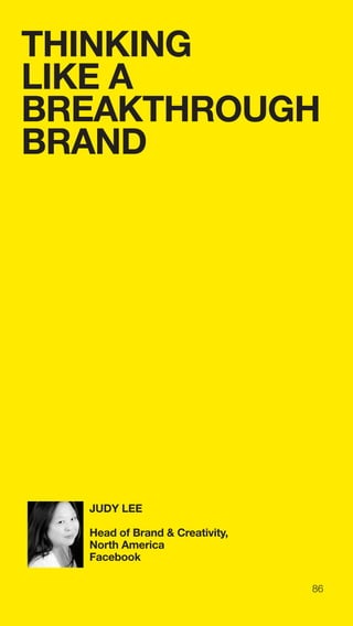 86
THINKING
LIKE A
BREAKTHROUGH
BRAND
JUDY LEE
Head of Brand & Creativity,
North America
Facebook
 
