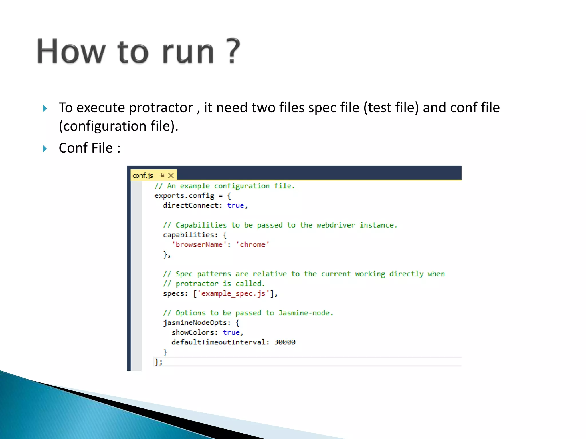 To execute protractor , it need two files spec file (test file) and conf file
(configuration file).
 Conf File :
 