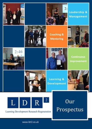 Leadership &
Management
Coaching &
Mentoring
Continuous
Improvement
Learning &
Development
www.ldr2.co.uk
Our
Prospectus
 
