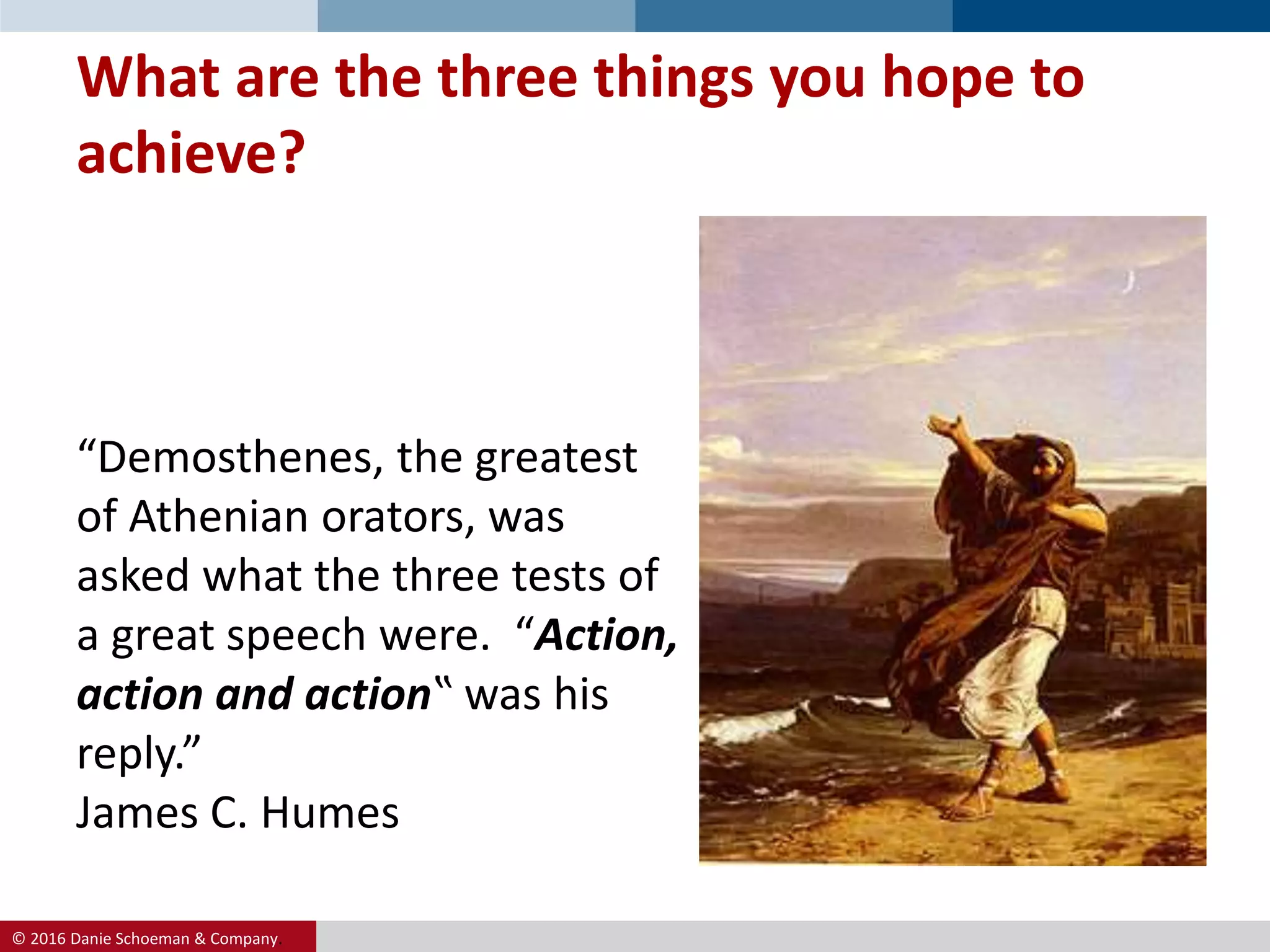 © 2016 Danie Schoeman & Company.
What are the three things you hope to
achieve?
“Demosthenes, the greatest
of Athenian orators, was
asked what the three tests of
a great speech were. “Action,
action and action‟ was his
reply.”
James C. Humes
 
