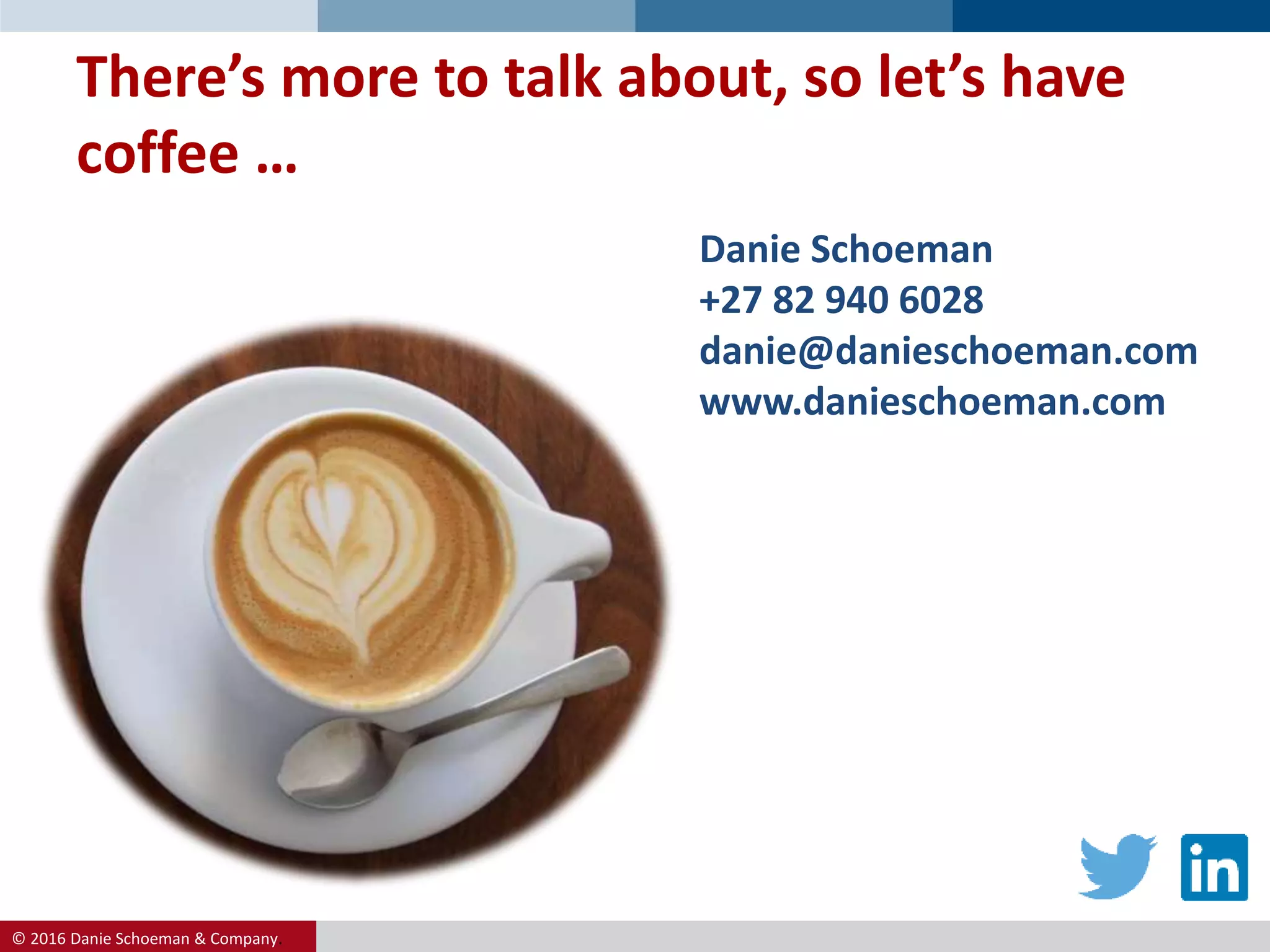 © 2016 Danie Schoeman & Company.
Danie Schoeman
+27 82 940 6028
danie@danieschoeman.com
www.danieschoeman.com
There’s more to talk about, so let’s have
coffee …
 