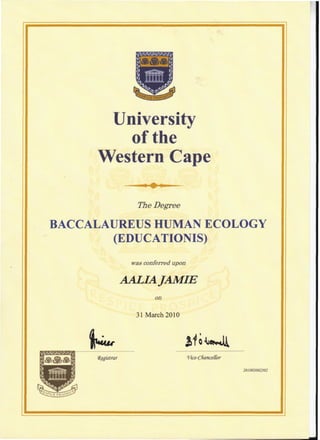 University
of the
Western Cape
The Degree
BACCALAUREUS HUMAN ECOLOGY
(EDUCATIONS)
was conferred upon
AALIA JAMIE
on
31 March 2010
(Registrar
201003002502
 