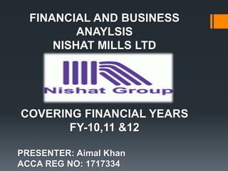 FINANCIAL AND BUSINESS
ANAYLSIS
NISHAT MILLS LTD
COVERING FINANCIAL YEARS
FY-10,11 &12
PRESENTER: Aimal Khan
ACCA REG NO: 1717334
 