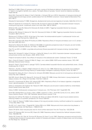 MacPhee D (1999). Effects of marijuana on cell nuclei: a review of the literature relating to the genotoxicity of cannabis.
In: Kalant H, Corrigall W, Hall WD, et al., editors. The health effects of cannabis. Toronto: Centre for Addiction and Mental
Health:435–58.
Marks MA, Chaturvedi AK, Kelsey K, Straif K, Berthiller J, Schwartz SM, et al. (2014). Association of marijuana smoking with
oropharyngeal and oral tongue cancers: pooled analysis from the INHANCE consortium. Cancer Epidemiol Biomarkers Prev.
23(1):160–71.
Marselos M, Karamanakos P (1999). Mutagenicity, developmental toxicity and carcinogeneity of cannabis. Addict Biol. 4(1):5–12.
Mehra R, Serebriiskii IG, Dunbrack RL, Robinson MK, Burtness B, Golemis EA (2006). The association between marijuana
smoking and lung cancer: a systematic review. Arch Intern Med. 166(13):1359–67.
Mittleman MA, Lewis RA, Maclure M, Sherwood JB, Muller JE (2001). Triggering myocardial infarction by marijuana.
Circulation. 103:2805–9.
Mittleman MA, Mintzer D, Maclure M, Tofler GH, Sherwood JB, Muller JE (1999). Triggering myocardial infarction by cocaine.
Circulation. 99(21):2737–41.
Montecucco F, Di Marzo V (2012). At the heart of the matter: the endocannabinoid system in cardiovascular function and
dysfunction. Trends Pharmacol Sci. 33(6):331–40.
Moore BA, Augustson EM, Moser RP, Budney AJ (2005). Respiratory effects of marijuana and tobacco use in a U.S. sample. J
Gen Intern Med. 20(1):33–7.
Mukamal KJ, Maclure M, Muller JE, Mittleman MA (2008). An exploratory prospective study of marijuana use and mortality
following acute myocardial infarction. Am Heart J. 155(3):465–70.
Phan TD, Lau KKP, Li X (2005). Lung bullae and pulmonary fibrosis associated with marijuana smoking. Australas Radiol.
49:411–4.
Pletcher MJ, Vittinghoff E, Kalhan R, Richman J, Safford M, Sidney S, et al. (2012). Association between marijuana exposure
and pulmonary function over 20 years. JAMA. 307(2):173–81.
Pratap B, Korniyenko A (2012). Toxic effects of marijuana on the cardiovascular system. Cardiovasc Toxicol. 12:143–8.
Reis L, Eisner M, Kosary C, Hankey B, Miller B, Clegg L, et al., editors (2000). SEER cancer statistics review, 1973–1997.
Bethesda: National Cancer Institute.
Renard D, Taieb G, Gras-Combe G, Labauge P (2012). Cannabis-related myocardial infarction and cardioembolic stroke. J Stroke
Cerebrovasc Dis. 21:82–3.
Robinson L, Buckley J, Daigle A, Wells R, Benjamin D, Arthur D, et al. (1989). Maternal drug use and the risk of childhood
nonlymphoblastic leukemia among offspring: an epidemiologic investigation implicating marijuana. Cancer. 63:1904–11.
Rosenblatt KA, Daling JR, Chen C, Sherman KJ, Schwarts SM (2004). Marijuana use and risk of oral squamous cell carcinoma.
Cancer Res. 64(11):4049–54.
Roth MD, Arora A, Barsky SH, Kleerup EC, Simmons M, Tashkin DP. (1998). Airway inflammation in young marijuana and
tobacco smokers. Am J Respir Crit Care Med. 157(3 Part 1):928–37.
Sherrill DL, Krzyzanowski M, Bloom JW, Lebowitz MD (1991). Respiratory effects of non-tobacco cigarettes: a longitudinal
study in general population. Int J Epidemiol. 20:132–7.
Sidney S, Quesenberry CP, Friedman GD, Tekawa IS (1997). Marijuana use and cancer incidence (California, United States).
Cancer Causes Control. 8(5):722–8.
Sidney S (2002). Cardiovascular consequences of marijuana use. J Clin Pharmacol. 42(11 Suppl):64S–70S.
Smith MA, Gloekler-Reiss LA, Gurney J, Ross J (2000). Leukemia. In: Ries L, Smith MA, Gurney JG, et al., editors. SEER
Cancer Statistics Review, 1973−1997. Bethesda: National Cancer Institute:17–34.
Takematsu M, Hoffman RS, Nelson LS, Schechter JM, Moran JH, Wiener SW (2014). A case of acute cerebral ischemia
following inhalation of a synthetic cannabinoid. Clin Toxicol. 52(9):973.
Tan C, Hatam N, Treasure T (2006). Bullous disease of the lung and cannabis smoking: insufficient evidence for a causative link.
J R Soc Med. 99(2):77–80.
Tan WC, Lo C, Jong A, Xing L, Fitzgerald MJ, Vollmer WM, et al. (2009). Marijuana and chronic obstructive lung disease: a
population-based study. Can Med Assoc J. 180(8):814–20.
Tashkin DP (2015). Does marijuana pose risks for chronic airflow obstruction? Ann Am Thorac Soc. 12(2):235–36.
Tashkin DP, Calvarese BM, Simmons MS, Shapiro BJ (1980). Respiratory status of seventy-four habitual marijuana smokers.
Chest. 78(5):699–706.
Tashkin DP, Coulson AH, Clark VA, Simmons M, Bourque LB, Duann S, et al. (1987). Respiratory symptoms and lung function
in habitual heavy smokers of marijuana alone, smokers of marijuana and tobacco, smokers of tobacco alone, and non-smokers.
Am Rev Respir Dis. 135:209–16.
60
The health and social effects of nonmedical cannabis use
 