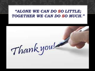 “ALONE WE CAN DO SO LITTLE;
TOGETHER WE CAN DO SO MUCH.”
 