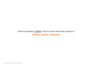 before everything you need to know what that product is
research, inquire, understand
© Fabio Arangio - Graphic designer & instructor
 