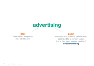 advertising
pull
directed to the public
(i.e. a billboard)
push
directed to a specific person who
belonged to a certain target
(i.e. a flier sent to your mailbox)
direct marketing
© Fabio Arangio - Graphic designer & instructor
 