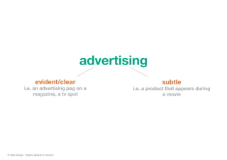 advertising
evident/clear
i.e. an advertising pag on a
magazine, a tv spot
subtle
i.e. a product that appears during
a mov...