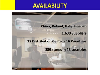 AVAILABILITY
China, Poland, Italy, Sweden
1.600 Suppliers
389 stores in 48 countries
27 Distribution Center - 16 Countries
 