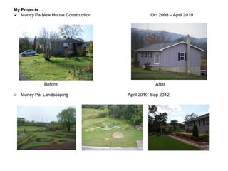 My Projects…
 Muncy Pa New House Construction Oct 2008 – April 2010
Before After
 Muncy Pa Landscaping April 2010- Sep 2012
 