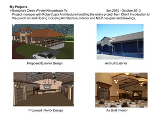 My Projects…
Benigna’s Creek Winery Klingertown Pa Jan 2010 –October 2010
Project manager with Robert Lack Architecture handling the entire project from Client Introduction to
the punch list and closing includingArchitecture, Interior and MEP designer and drawings.
Proposed Exterior Design As Built Exterior
Proposed Interior Design As Built Interior
 