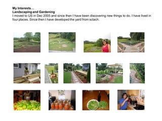 My Interests…
Landscaping and Gardening
I moved to US in Dec 2005 and since then I have been discovering new things to do. I have lived in
four places. Since then I have developed the yard from sctach.
 