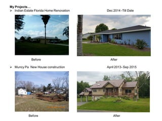 My Projects…
 Indian Estate Florida Home Renovation Dec 2014 -Till Date
Before After
 Muncy Pa New House construction April 2013- Sep 2015
Before After
 