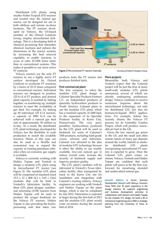 Distributed GTL plants, using
smaller Fisher-Tropsch (FT) reactors
and located near the natural gas
source, can be designed for use in
both offshore and remote on-shore
locations. The FT reactors devel-
oped by Velocys, the US-based
member of the Oxford Catalysts
Group, employ microchannel tech-
nology. This is a developing field of
chemical processing that intensifies
chemical reactions and reduces the
dimensions of the reactor systems
by increasing the heat removal
capability to enable reactions to
occur at rates 10-1000 times faster
than in conventional systems. This
makes it possible to use more active
FT catalysts.
Velocys reactors are the only FT
reactors to use a highly active FT
catalyst developed by Oxford
Catalysts to accelerate FT reactions
by a factor of 10-15 times compared
to conventional reactors. Individual
reactors are designed to produce
125 b/d of FT product, and desired
plant capacity is reached by linking
together, or numbering up, multiple
reactors to meet the availability of
gas feed. For example, by linking
up 40 individual 125 b/d reactors,
a capacity of 5000 b/d can be
achieved with a natural gas feed
rate of approximately 50 million cu
ft/day. As a result, the distributed
GTL plant technology developed by
Velocys has the flexibility to scale
production to match the available
resource. Plants of this type can
also be used as a flexible and
economical way to expand the
capacity at existing petroleum refin-
eries when an economic gas supply
is available.
Velocys is currently working with
Haldor Topsøe and Ventech to
design a modular GTL plant using
its microchannel FT reactor (see
Figure 2). The modular GTL plant
will be comprised of standard-sized
13.5 x 12 x 40ft (4.1 x 3.65 x 12m)
modules that will be built in
Ventech’s fabrication facility. In
these GTL plant designs, autother-
mal reforming (ATR) reactors from
Haldor Topsøe will be used to
produce the syngas feedstock for
the Velocys FT reactors. Haldor
Topsøe is also providing the hydro-
processing unit that takes raw
www.eptq.com PTQ Q1 2013 103
products from the FT reactor and
produces finished fuels.
First commercial plant
The first company to select the
modular GTL plant design is
Calumet Specialty Products Partners
L.P., an independent producer of
speciality hydrocarbon products in
North America. Calumet plans to
use the modular GTL plant, which
has a nominal capacity of 1000 bpd,
in the expansion of its Specialty
Products facility at Karns City,
Pennsylvania. The very pure,
paraffinic hydrocarbons produced
by the GTL plant will be used as
feedstock for some of Calumet’s
1500 products, including food-grade
waxes, solvents and lubricants.
Calumet was attracted to the idea
of modular GTL technology because
it offers the ability to use readily
available, low-cost natural gas to
reduce overall costs, increase the
security of feedstock supply and
improve product quality.
The GTL plant’s modules will be
fabricated in Ventech’s Texas fabri-
cation facility, then transported by
truck to the Karns City site for
installation and integration with
Calumet’s existing refinery. Velocys
engineers are working with Ventech
and Haldor Topsøe on the plant
design, which is due be completed
by late 2012. Fabrication is expected
to begin during the first half of 2013
and the modular GTL plant would
come on-stream during the second
half of 2014.
More projects
Meanwhile, both Velocys and
Ventech expect that the Calumet
project will be just the first of many
small-scale modular GTL plants
announced, several of which are
already undergoing preliminary
design. Velocys continues to receive
numerous inquiries about the
microchannel technology, not only
for distributed GTL but also for
biomass-to-liquids (BTL) applica-
tions. For example, Solena has
recently chosen the Velocys FT
process for its GreenSky London
Project, which will produce renew-
able jet fuel in the UK.
Given the low natural gas prices
in the US, and the small and often
remote nature of many gas deposits
around the world, interest in modu-
lar distributed GTL plants
incorporating microchannel FT reac-
tors is expected to grow. Once the
Calumet GTL plant comes on
stream, Velocys, Ventech and Haldor
Topsøe are confident that such
plants will prove to be the best way
forward for monetising stranded
and undervalued natural gas.
Kenneth Roberts is Senior Business
Development Director with Velocys, Houston,
Texas. With over 35 years’ experience in the
energy industry, he supports engineering
and business development activities in
collaboration with Ventech and Haldor Topsøe
for the modular GTL design. He holds a BS in
mechanical engineering and a MBA in strategic
planning from the University of Texas at
Austin.
High heat flux
10 times higher than
conventional reactors
Syngas
FT products
0.25 to 10mm
0.25 to 10mm
Figure 2 Microchannel FT reactor internals Courtesy of Oxford Catalysts Group
 