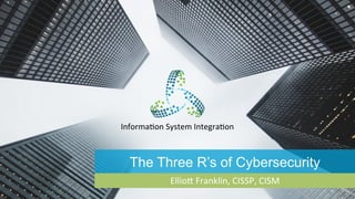 Informa(on	System	Integra(on	
1	
The Three R’s of Cybersecurity
Ellio4	Franklin,	CISSP,	CISM	
 