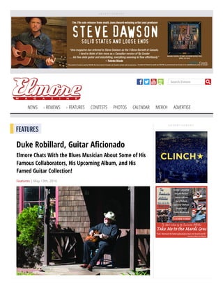 A D V E R T I S E M E N T
Search Elmore
NEWS REVIEWS FEATURES CONTESTS PHOTOS CALENDAR MERCH ADVERTISE
A D V E R T I S E M E N T
FEATURES
Duke Robillard, Guitar A cionado
Elmore Chats With the Blues Musician About Some of His
Famous Collaborators, His Upcoming Album, and His
Famed Guitar Collection!
Features | May 13th, 2016
 