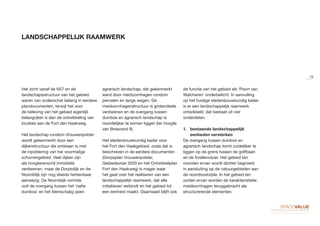 LANDSCHAPPELIJK RAAMWERK
Het zicht vanaf de N57 en de
landschapsstructuur van het gebied
waren van onderschat belang in eerdere
plandocumenten, terwijl het voor
de beleving van het gebied eigenlijk
belangrijker is dan de ontwikkeling van
locaties aan de Fort den Haakweg.
Het landschap rondom Vrouwenpolder
wordt gekenmerkt door een
dijkenstructuur die ontstaan is met
de inpoldering van het voormalige
schorrengebied. Veel dijken zijn
als hoogteverschil inmiddels
verdwenen, maar de Dorpsdijk en de
Noorddijk zijn nog steeds herkenbaar
aanwezig. De Noorddijk vormde
ooit de overgang tussen het ‘natte
duinbos’ en het kleinschalig open
agrarisch landschap, dat gekenmerkt
werd door meidoornhagen rondom
percelen en langs wegen. De
meidoornhagenstructuur is grotendeels
verdwenen en de overgang tussen
duinbos en agrarisch landschap is
noordelijker te komen liggen (ter hoogte
van Breezand II).
Het stedenbouwkundig kader voor
het Fort den Haakgebied, zoals dat is
beschreven in de eerdere documenten
(Dorpsplan Vrouwenpolder,
Gebiedsvisie 2020 en het Ontwikkelplan
Fort den Haakweg) is mager waar
het gaat over het realiseren van een
landschappelijk raamwerk, dat alle
initiatieven verbindt en het gebied tot
een eenheid maakt. Daarnaast blijft ook
de functie van het gebied als ‘Poort van
Walcheren’ onderbelicht. In aanvulling
op het huidige stedenbouwkundig kader
is er een landschappelijk raamwerk
ontwikkeld, dat bestaat uit vier
onderdelen:
1.	 bestaande landschappelijk
eenheden versterken
De overgang tussen duinbos en
agrarisch landschap komt zuidelijker te
liggen op de grens tussen de golfbaan
en de forellenvijver. Het gebied ten
noorden ervan wordt dichter begroeid
in aansluiting op de natuurgebieden aan
de noordoostzijde. In het gebied ten
zuiden ervan worden de karakteristieke
meidoornhagen teruggebracht als
structurerende elementen.
15
 