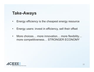 Take-Aways
•  Energy efficiency is the cheapest energy resource
•  Energy users: invest in efficiency, sell their offset
•  More choices… more innovation… more flexibility…
more competitiveness… STRONGER ECONOMY
22
 