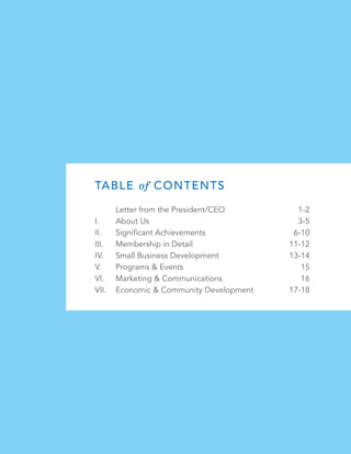 TABLE of CONTENTS
	 Letter from the President/CEO			 1-2
I. 	 About Us							 3-5
II. 	 Significant Achievements		 6-10
III. 	 Membership in Detail					 11-12
IV. 	 Small Business Development			 13-14
V. 	 Programs & Events			 15
VI. 	 Marketing & Communications	 16
VII. 	 Economic & Community Development	 17-18
 