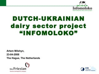 DUTCH-UKRAINIAN
dairy sector project
“INFOMOLOKO”
Artem Milshyn,
23-04-2008
The Hague, The Netherlands
 
