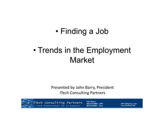 Presented by John Barry, President
ITech Consulting Partners
• Finding a Job
• Trends in the Employment
Market
 