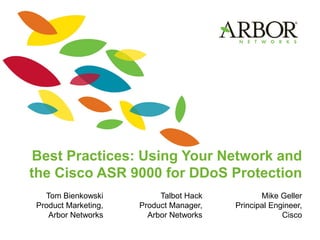 Best Practices: Using Your Network and
the Cisco ASR 9000 for DDoS Protection
Tom Bienkowski
Product Marketing,
Arbor Networks
Talbot Hack
Product Manager,
Arbor Networks
Mike Geller
Principal Engineer,
Cisco
 