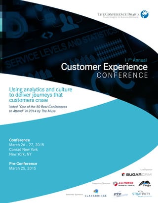 Conference
March 26 – 27, 2015
Conrad New York
New York, NY
Pre-Conference
March 25, 2015
Conference
March 26 – 27, 2015
Conrad New York
New York, NY
Pre-Conference
March 25, 2015
Customer Experience
CONFERENCE
11th
Annual
Using analytics and culture
to deliver journeys that
customers crave
Voted “One of the 50 Best Conferences
to Attend” in 2014 by The Muse
Lead Sponsor
Supporting Sponsors
Associate Sponsors
 