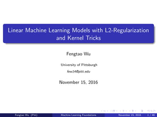 Linear Machine Learning Models with L2-Regularization
and Kernel Tricks
Fengtao Wu
University of Pittsburgh
few14@pitt.edu
November 15, 2016
Fengtao Wu (Pitt) Machine Learning Foundations November 15, 2016 1 / 46
 