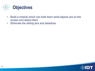 Objectives
• Build a module which can both learn what objects are on the
screen and detect them
• Eliminate the sliding box and datastore
3
 