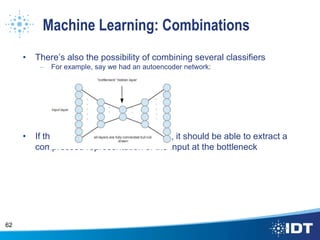 Machine Learning: Combinations
• There’s also the possibility of combining several classifiers
– For example, say we had an autoencoder network:
• If the network was trained properly, it should be able to extract a
compressed representation of the input at the bottleneck
62
 