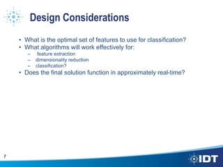 Design Considerations
• What is the optimal set of features to use for classification?
• What algorithms will work effectively for:
– feature extraction
– dimensionality reduction
– classification?
• Does the final solution function in approximately real-time?
7
 