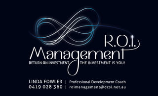 RETURN ON INVESTMENT THE INVESTMENT IS YOU!
LINDA FOWLER | Professional Development Coach
0419 028 360 | roimanagement@dcsi.net.au
 