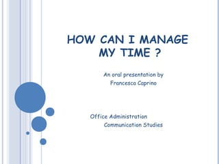 HOW CAN I MANAGE
MY TIME ?
An oral presentation by
Francesca Caprino
Office Administration
Communication Studies
 