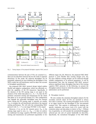 IEEE ACCESS 4
DATA time
CTS
RTS/CTS exchange
DIFS
RTS
SIFS SIFS
DATA
SIFS
ACK
Data Transmission
DATA 1 DATA 2
FD
Channel is available
DATA 1
FD
Channel is not available
I C
. . .
C I U
Contention and Access cycle
. . . DATA
RTSDIFS
Collision
. . .
Collision (C) Idle (I)
Successful channel reservation (U)
Contention and Access cycle
evaT TevaT T
oveT
PU activity
1t
Data phaseContention phase
PU activity
1t
PU activity 00h 00h
01h 11h
00h 01h
ST TST
T
Sensing stage Tx stage Sensing stage Tx stage
Case 1
  