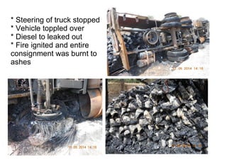* Steering of truck stopped
* Vehicle toppled over
* Diesel to leaked out
* Fire ignited and entire
consignment was burnt to
ashes