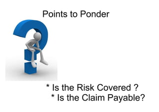 * Is the Risk Covered ?
* Is the Claim Payable?
Points to Ponder
 
