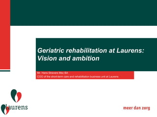Geriatric rehabilitation at Laurens:
Vision and ambition
Mr. Hans Stravers Msc BA
COO of the short-term care and rehabilitation business unit at Laurens
 