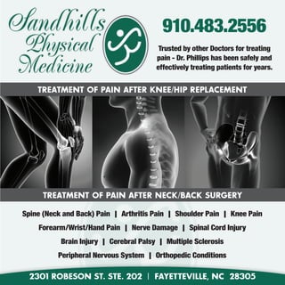 2301 Robeson St. Ste. 202 | Fayetteville, NC 28305
Trusted by other Doctors for treating
pain - Dr. Phillips has been safely and
effectively treating patients for years.
Spine (Neck and Back) Pain | Arthritis Pain | Shoulder Pain | Knee Pain
Forearm/Wrist/Hand Pain | Nerve Damage | Spinal Cord Injury
Brain Injury | Cerebral Palsy | Multiple Sclerosis
Peripheral Nervous System | Orthopedic Conditions
Treatment of pain after knee/hip replacement
Treatment of pain after neck/back surgery
910.483.2556Sandhills
Physical
Medicine
 