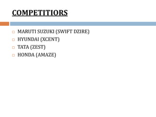 COMPETITIORS
 MARUTI SUZUKI (SWIFT DZIRE)
 HYUNDAI (XCENT)
 TATA (ZEST)
 HONDA (AMAZE)
 