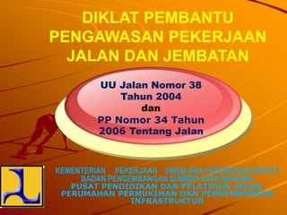 UU Jalan Nomor 38
Tahun 2004
dan
PP Nomor 34 Tahun
2006 Tentang Jalan
DIKLAT PEMBANTU
PENGAWASAN PEKERJAAN
JALAN DAN JEMBATAN
KEMENTERIAN PEKERJAAN UMUM DAN PERUMAHAN RAKYAT
BADAN PENGEMBANGAN SUMBER DAYA MANUSIA
PUSAT PENDIDIKAN DAN PELATIHAN JALAN,
PERUMAHAN PERMUKIMAN DAN PENGEMBANGAN
INFRASTRUKTUR
 