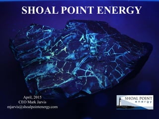 SHOAL POINT ENERGY
April, 2015
CEO Mark Jarvis
mjarvis@shoalpointenergy.com
 