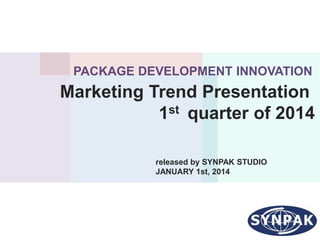 PACKAGE DEVELOPMENT INNOVATION
Marketing Trend Presentation
1st quarter of 2014
released by SYNPAK STUDIO
JANUARY 1st, 2014
 
