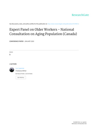 See	discussions,	stats,	and	author	profiles	for	this	publication	at:	http://www.researchgate.net/publication/272788713
Expert	Panel	on	Older	Workers	-	National
Consultation	on	Aging	Population	(Canada)
CONFERENCE	PAPER	·	JANUARY	2009
READS
9
1	AUTHOR:
Luc	Lapointe
Freelance	Writer
5	PUBLICATIONS			2	CITATIONS			
SEE	PROFILE
Available	from:	Luc	Lapointe
Retrieved	on:	06	December	2015
 