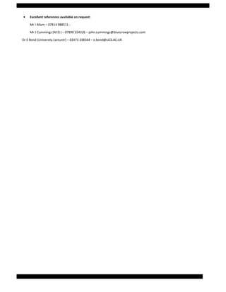 • Excellent references available on request:
Mr I Allam – 07814 988511 -
Mr J Cummings (M.D.) – 07890 554326 – john.cummings@bluecrowprojects.com
Dr E Bond (University Lecturer) – 01473 338564 – e.bond@UCS.AC.UK
Page 5 of 5 Samantha Coombs: Curriculum Vitae
 