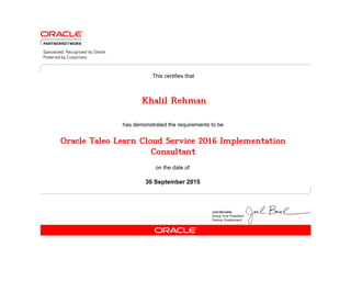 has demonstrated the requirements to be
This certifies that
on the date of
30 September 2015
Oracle Taleo Learn Cloud Service 2016 Implementation
Consultant
Khalil Rehman
 