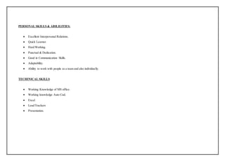 PERSONAL SKILLS & ABILILITIES:
 Excellent Interpersonal Relations.
 Quick Learner.
 Hard Working.
 Punctual & Dedication.
 Good in Communication Skills.
 Adaptability.
 Ability to work with people as a team and also individually.
TECHINICAL SKILLS
 Working Knowledge of MS office.
 Working knowledge Auto Cad.
 Excel
 Lead Trackers
 Presentation.
 