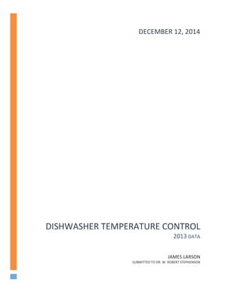 DECEMBER	
  12,	
  2014	
  
DISHWASHER	
  TEMPERATURE	
  CONTROL	
  
2013	
  DATA	
  
JAMES	
  LARSON	
  
SUBMITTED	
  TO	
  DR.	
  W.	
  ROBERT	
  STEPHENSON
 