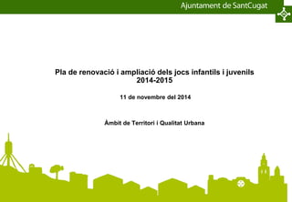 Pla de renovació i ampliació dels jocs infantils i juvenils
2014-2015
11 de novembre del 2014
Àmbit de Territori i Qualitat Urbana
 