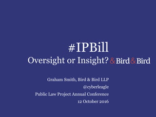 #IPBill
Oversight or Insight?
Graham Smith, Bird & Bird LLP
@cyberleagle
Public Law Project Annual Conference
12 October 2016
 